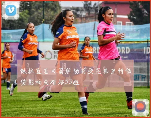 铁林直言火箭胜场将受范弗里特伤势影响或难超53胜