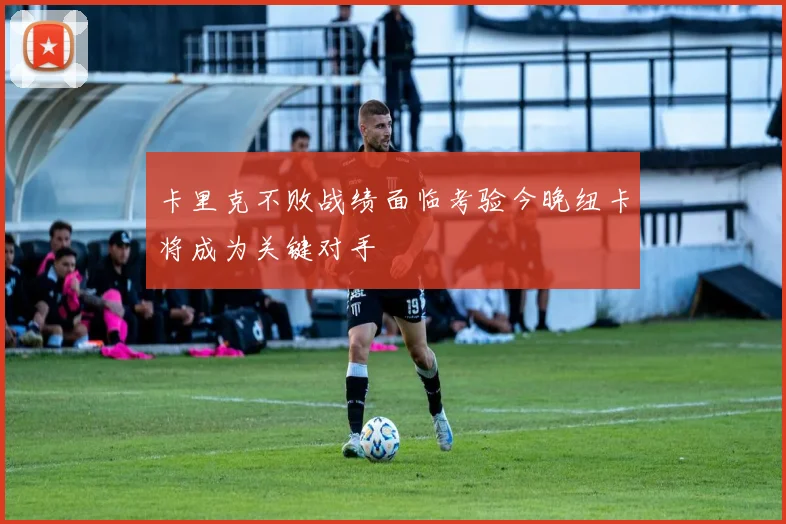 卡里克不败战绩面临考验今晚纽卡将成为关键对手