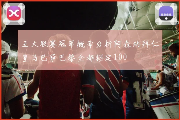 五大联赛冠军概率分析阿森纳拜仁皇马巴萨巴黎全都锁定100