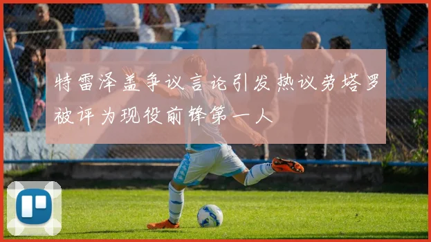 特雷泽盖争议言论引发热议劳塔罗被评为现役前锋第一人