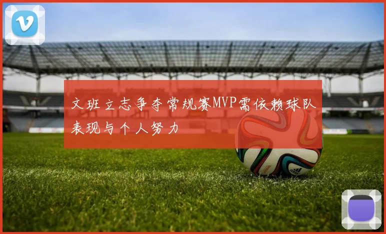 文班立志争夺常规赛MVP需依赖球队表现与个人努力