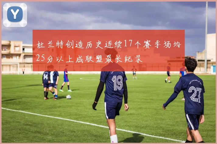 杜兰特创造历史连续17个赛季场均25分以上成联盟最长纪录