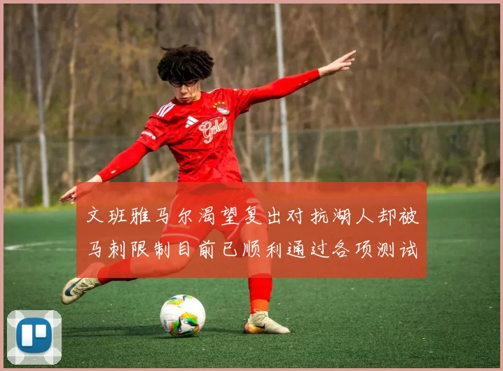 文班雅马尔渴望复出对抗湖人却被马刺限制目前已顺利通过各项测试