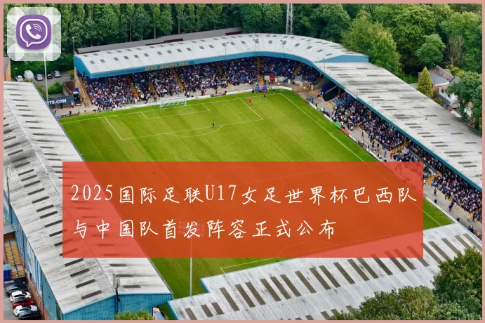 2025国际足联U17女足世界杯巴西队与中国队首发阵容正式公布