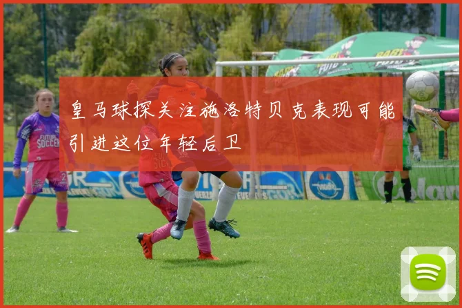 皇马球探关注施洛特贝克表现可能引进这位年轻后卫
