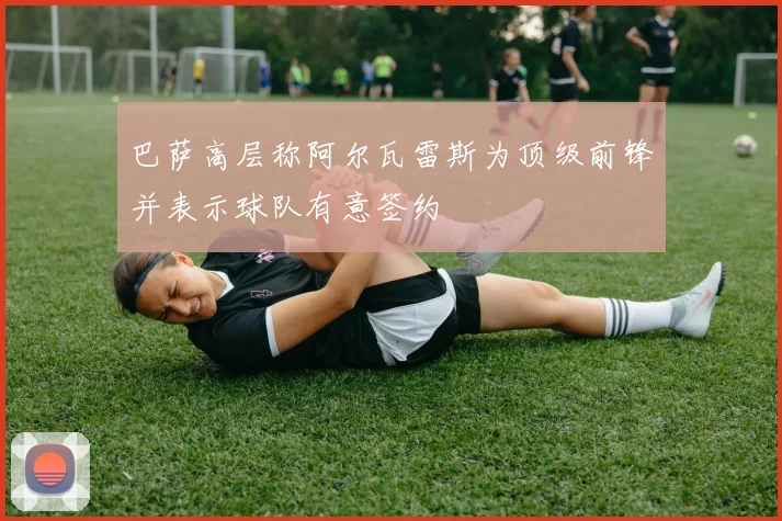 巴萨高层称阿尔瓦雷斯为顶级前锋并表示球队有意签约