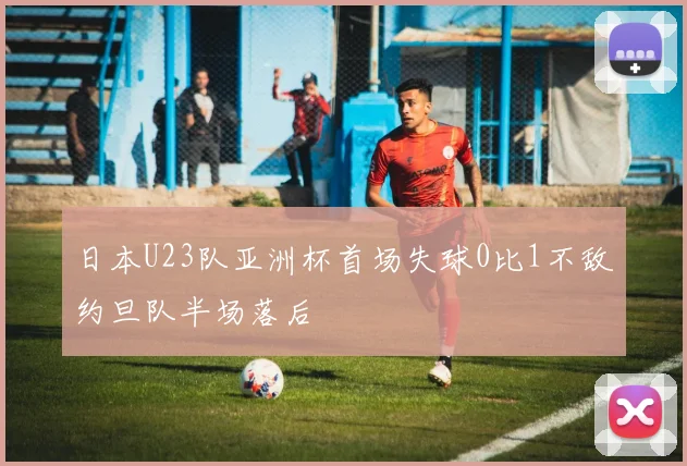 日本U23队亚洲杯首场失球0比1不敌约旦队半场落后