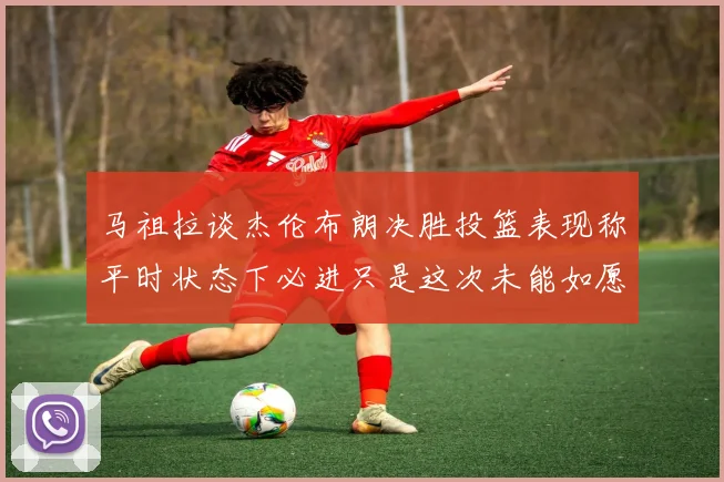 马祖拉谈杰伦布朗决胜投篮表现称平时状态下必进只是这次未能如愿