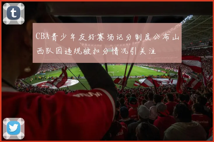 CBA青少年友好赛场记分制度公布山西队因违规被扣分情况引关注