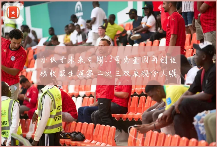 小伙子未来可期13号秀奎因再创佳绩收获生涯第二次三双表现令人瞩目