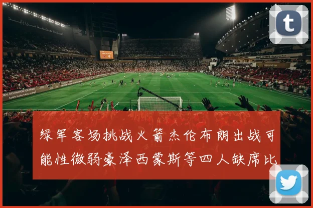绿军客场挑战火箭杰伦布朗出战可能性微弱豪泽西蒙斯等四人缺席比赛