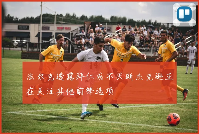 法尔克透露拜仁或不买断杰克逊正在关注其他前锋选项