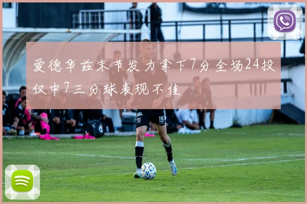 爱德华兹末节发力拿下7分全场24投仅中7三分球表现不佳