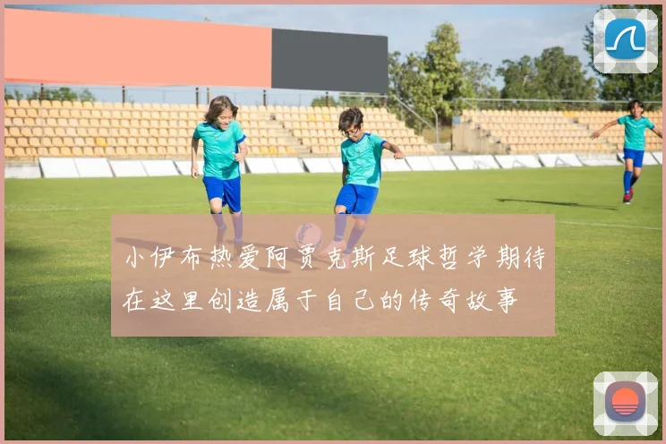 小伊布热爱阿贾克斯足球哲学期待在这里创造属于自己的传奇故事