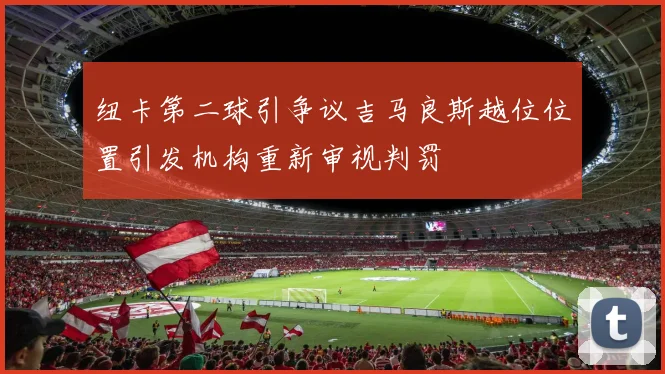 纽卡第二球引争议吉马良斯越位位置引发机构重新审视判罚