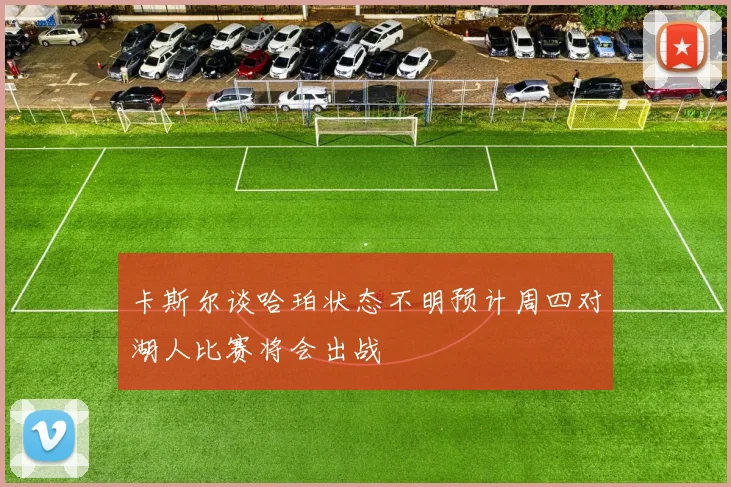 卡斯尔谈哈珀状态不明预计周四对湖人比赛将会出战