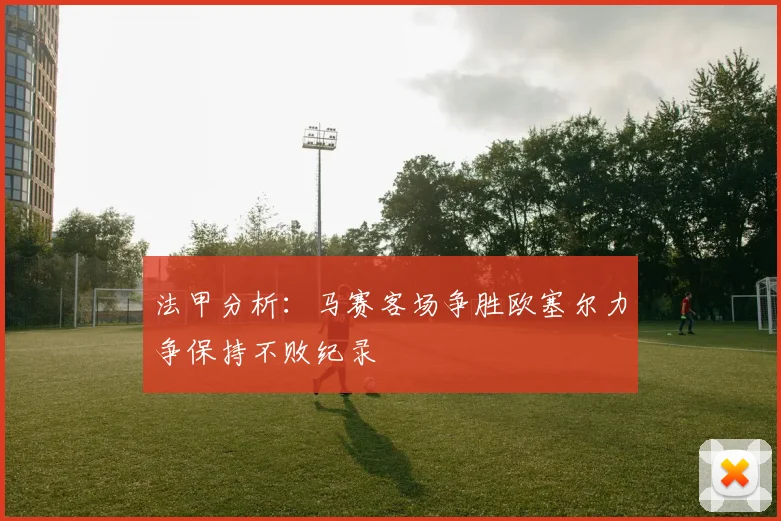 法甲分析：马赛客场争胜欧塞尔力争保持不败纪录