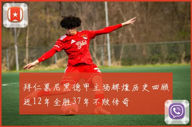 拜仁慕尼黑德甲主场辉煌历史回顾近12年全胜37年不败传奇