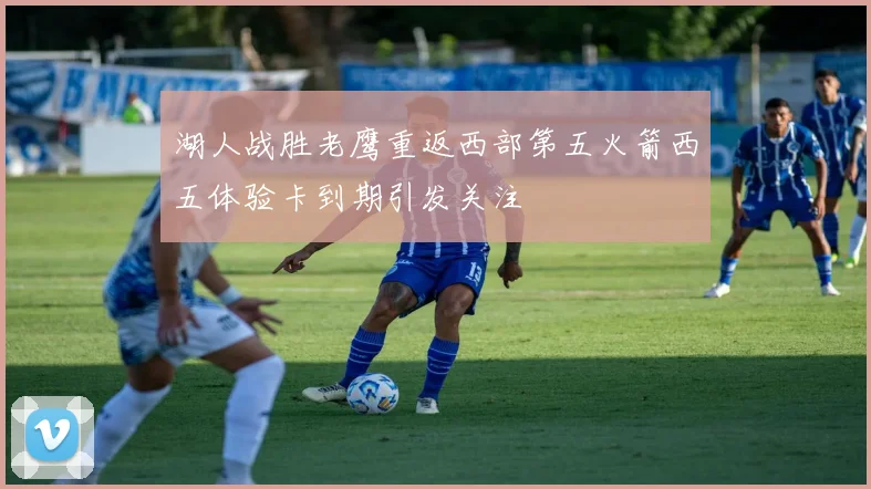 湖人战胜老鹰重返西部第五火箭西五体验卡到期引发关注