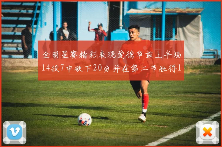 全明星赛精彩表现爱德华兹上半场14投7中砍下20分并在第二节独得17分
