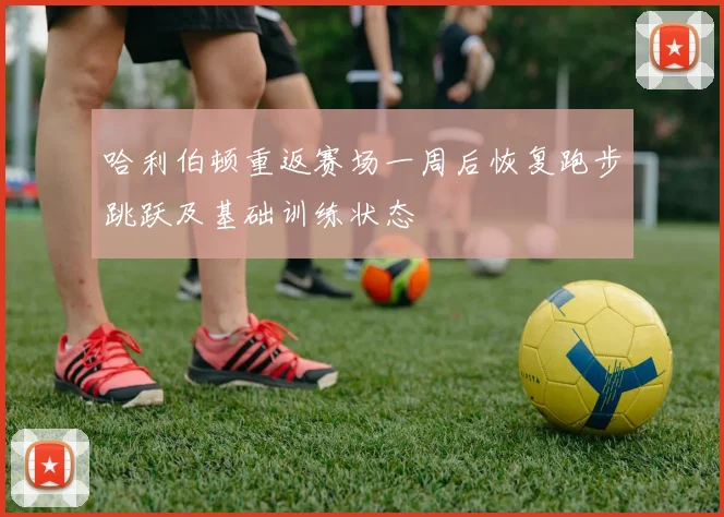 哈利伯顿重返赛场一周后恢复跑步跳跃及基础训练状态