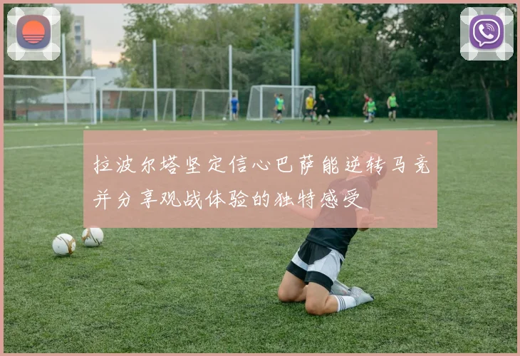 拉波尔塔坚定信心巴萨能逆转马竞并分享观战体验的独特感受