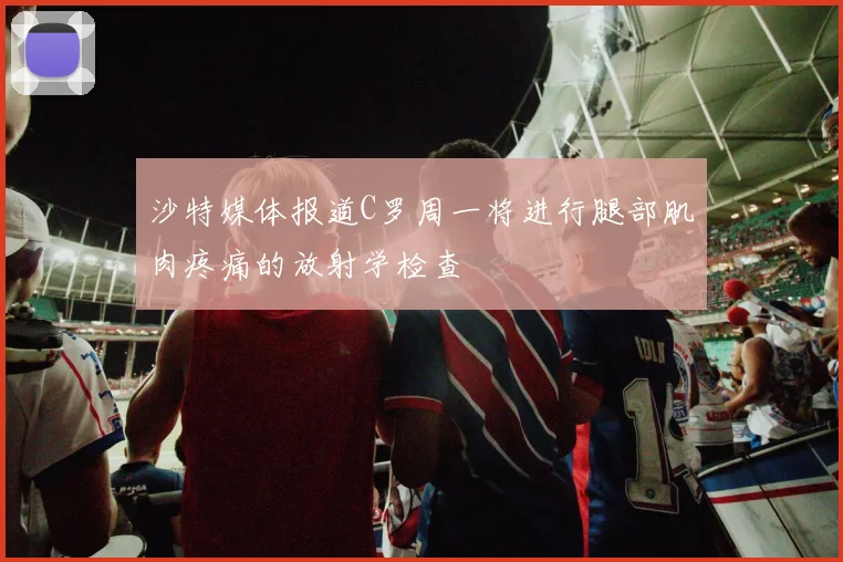 沙特媒体报道C罗周一将进行腿部肌肉疼痛的放射学检查