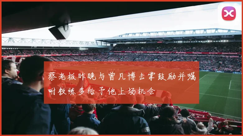 蔡老板昨晚与曾凡博击掌鼓励并嘱咐教练多给予他上场机会