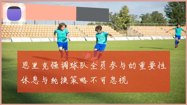 恩里克强调球队全员参与的重要性休息与轮换策略不可忽视