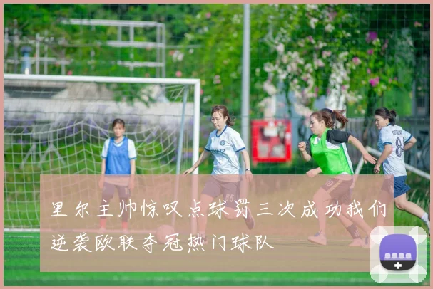 里尔主帅惊叹点球罚三次成功我们逆袭欧联夺冠热门球队