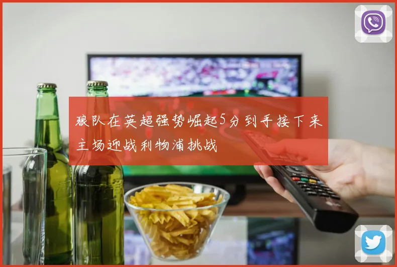 狼队在英超强势崛起5分到手接下来主场迎战利物浦挑战