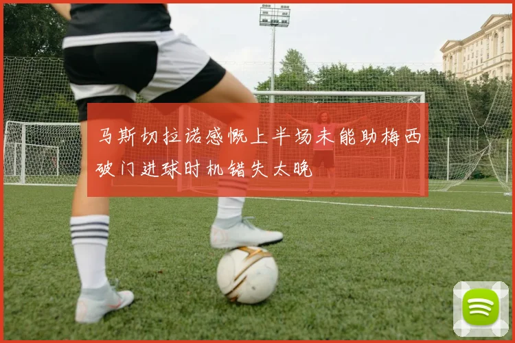 马斯切拉诺感慨上半场未能助梅西破门进球时机错失太晚