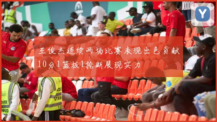 王俊杰连续两场比赛表现出色贡献10分1篮板1抢断展现实力