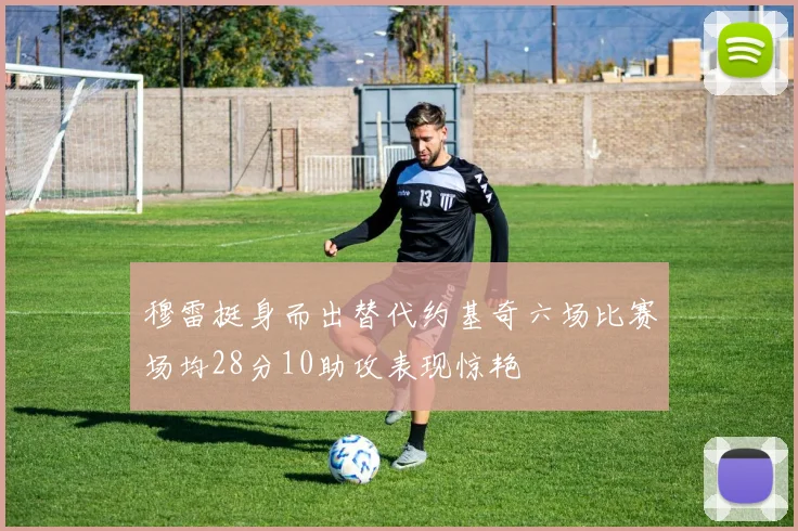 穆雷挺身而出替代约基奇六场比赛场均28分10助攻表现惊艳