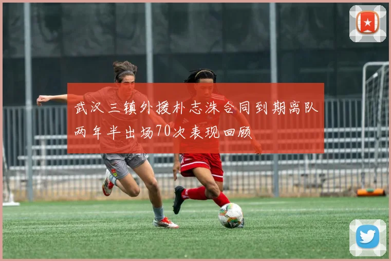 武汉三镇外援朴志洙合同到期离队两年半出场70次表现回顾